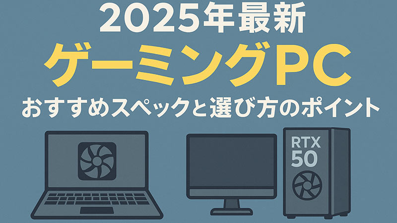 2025年最新｜ゲーミングPCおすすめスペックと選び方のポイント【RTX 50シリーズ対応】